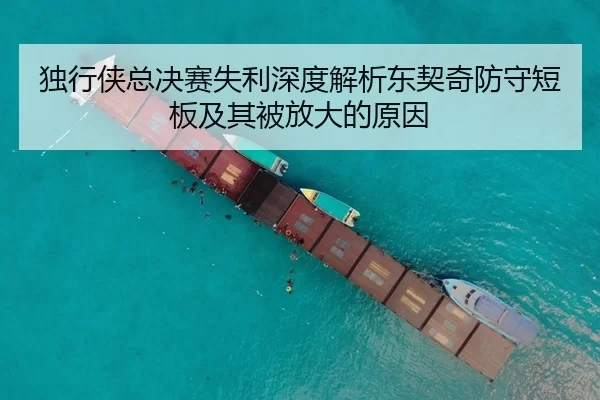 独行侠总决赛失利深度解析东契奇防守短板及其被放大的原因