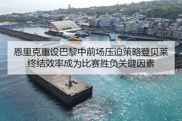 恩里克重设巴黎中前场压迫策略登贝莱终结效率成为比赛胜负关键因素