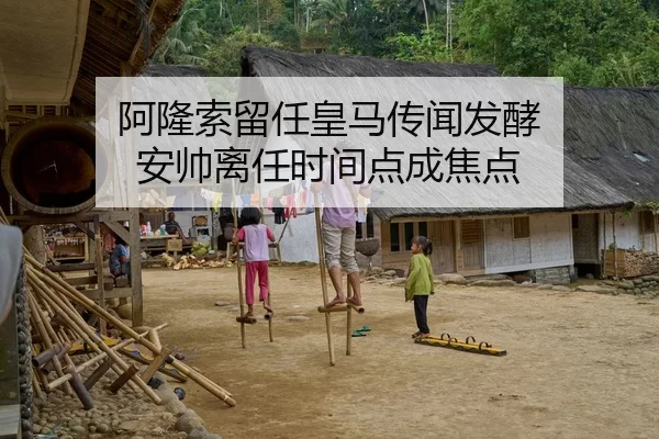 阿隆索留任皇马传闻发酵 安帅离任时间点成焦点