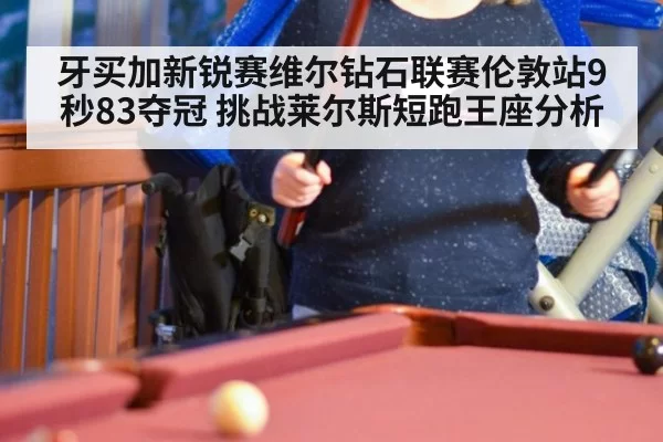 牙买加新锐赛维尔钻石联赛伦敦站9秒83夺冠 挑战莱尔斯短跑王座分析