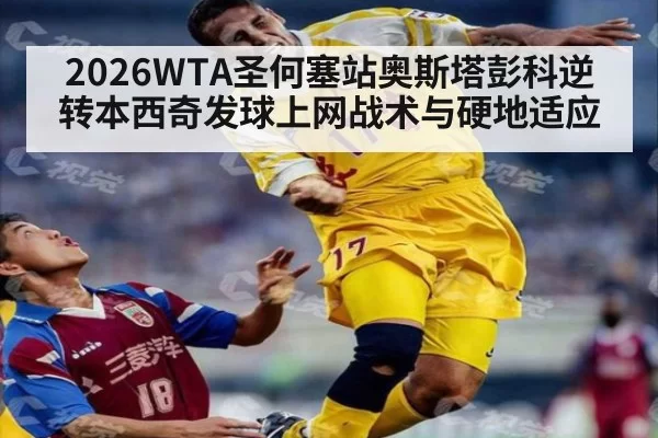 2026WTA圣何塞站奥斯塔彭科逆转本西奇发球上网战术与硬地适应