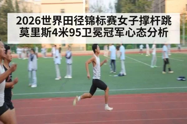 2026世界田径锦标赛女子撑杆跳莫里斯4米95卫冕冠军心态分析