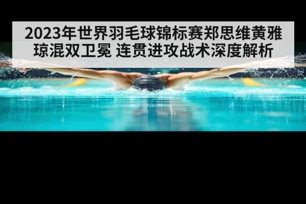 2023年世界羽毛球锦标赛郑思维黄雅琼混双卫冕 连贯进攻战术深度解析