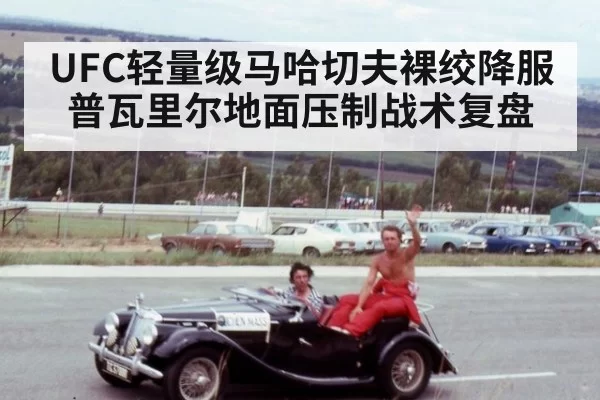 UFC轻量级马哈切夫裸绞降服普瓦里尔地面压制战术复盘