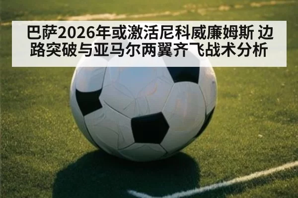 巴萨2026年或激活尼科威廉姆斯 边路突破与亚马尔两翼齐飞战术分析