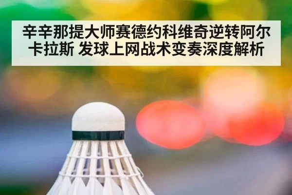 辛辛那提大师赛德约科维奇逆转阿尔卡拉斯 发球上网战术变奏深度解析