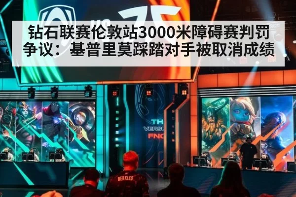 钻石联赛伦敦站3000米障碍赛判罚争议：基普里莫踩踏对手被取消成绩