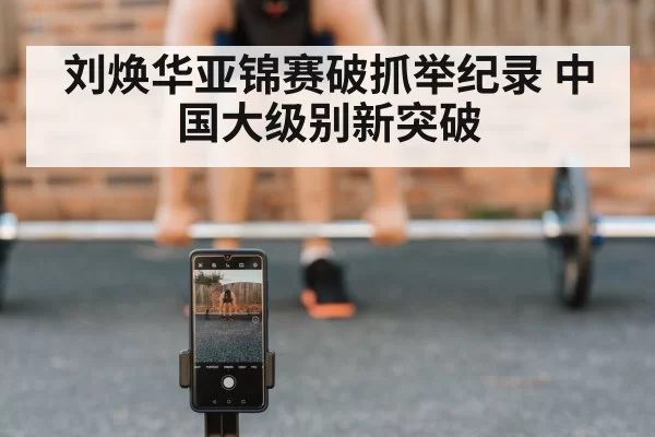 刘焕华亚锦赛破抓举纪录 中国大级别新突破
