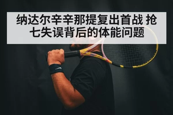 纳达尔辛辛那提复出首战 抢七失误背后的体能问题