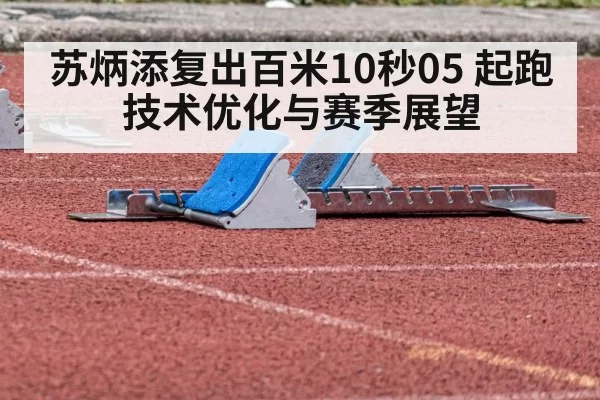 苏炳添复出百米10秒05 起跑技术优化与赛季展望