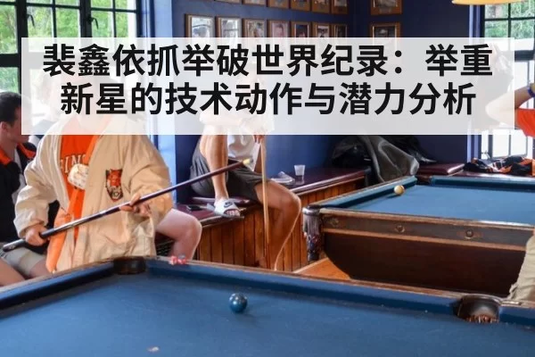 裴鑫依抓举破世界纪录：举重新星的技术动作与潜力分析