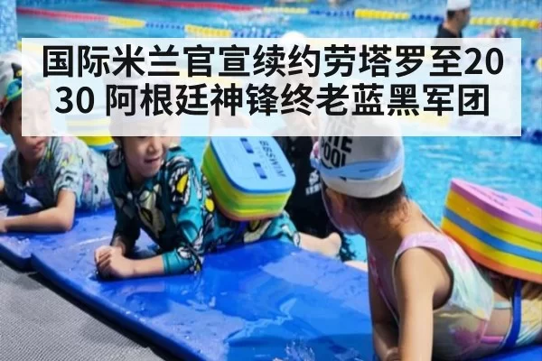 国际米兰官宣续约劳塔罗至2030 阿根廷神锋终老蓝黑军团