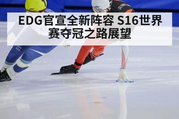 EDG官宣全新阵容 S16世界赛夺冠之路展望
