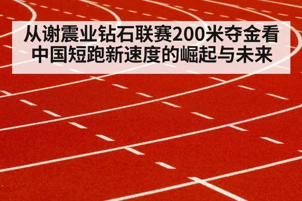 从谢震业钻石联赛200米夺金看中国短跑新速度的崛起与未来
