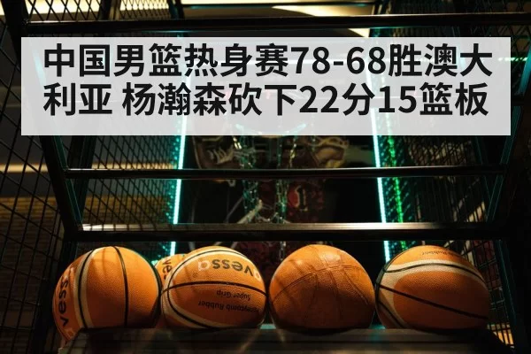 中国男篮热身赛78-68胜澳大利亚 杨瀚森砍下22分15篮板